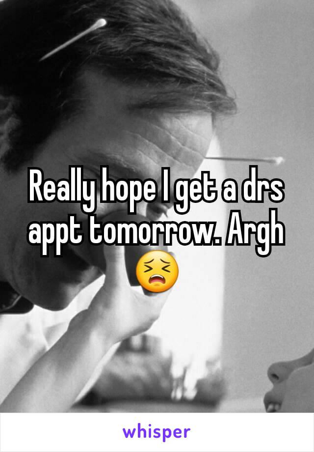 Really hope I get a drs appt tomorrow. Argh 😣