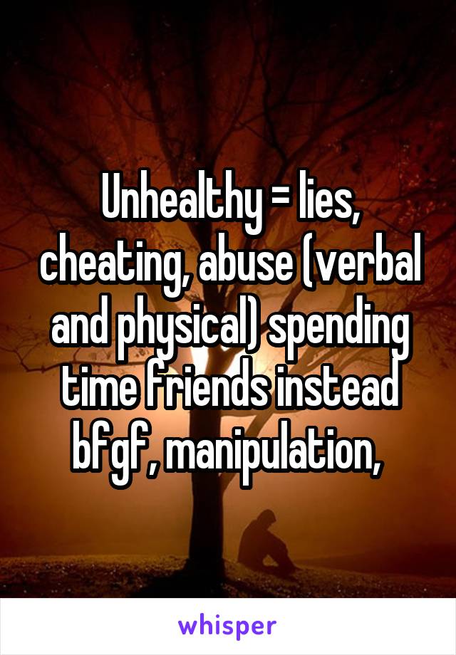 Unhealthy = lies, cheating, abuse (verbal and physical) spending time friends instead bf\gf, manipulation, 