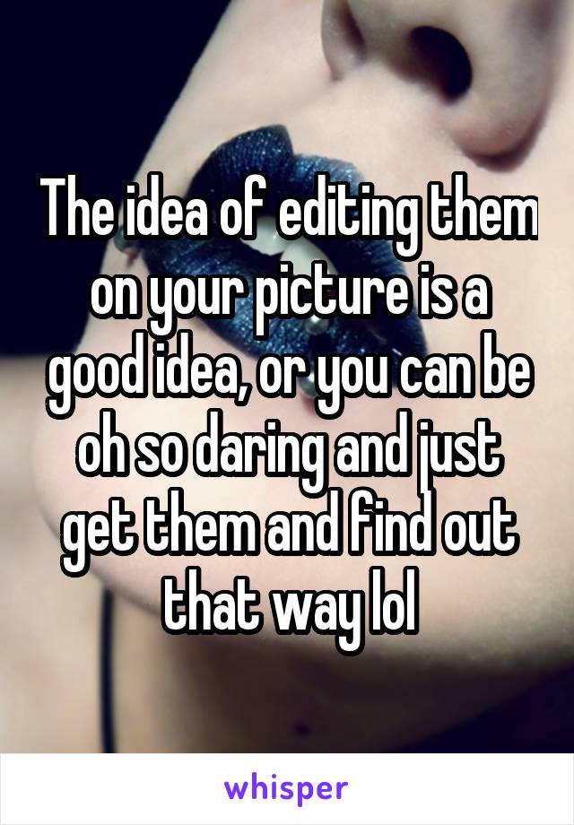 The idea of editing them on your picture is a good idea, or you can be oh so daring and just get them and find out that way lol