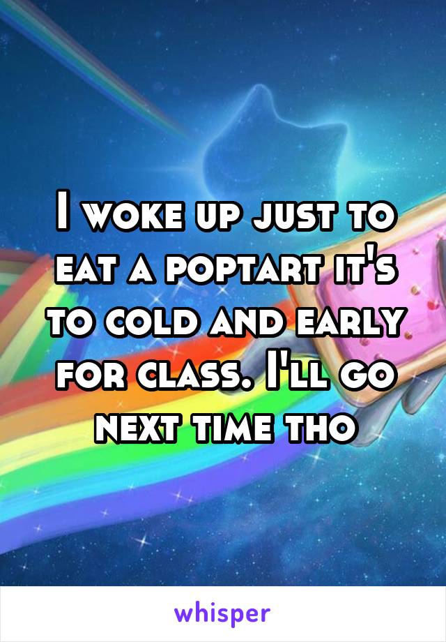 I woke up just to eat a poptart it's to cold and early for class. I'll go next time tho
