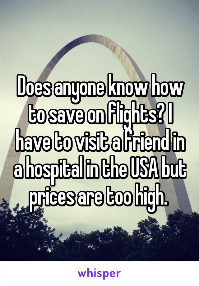 Does anyone know how to save on flights? I have to visit a friend in a hospital in the USA but prices are too high. 