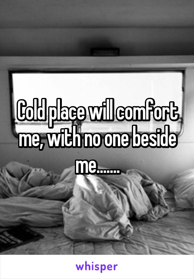 Cold place will comfort me, with no one beside me.......