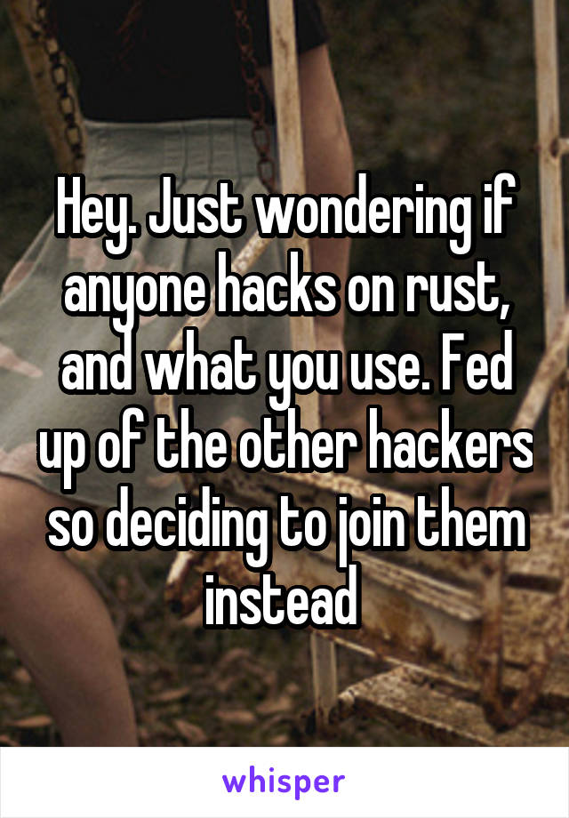 Hey. Just wondering if anyone hacks on rust, and what you use. Fed up of the other hackers so deciding to join them instead 