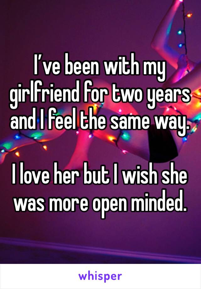 I’ve been with my girlfriend for two years and I feel the same way.

I love her but I wish she was more open minded. 