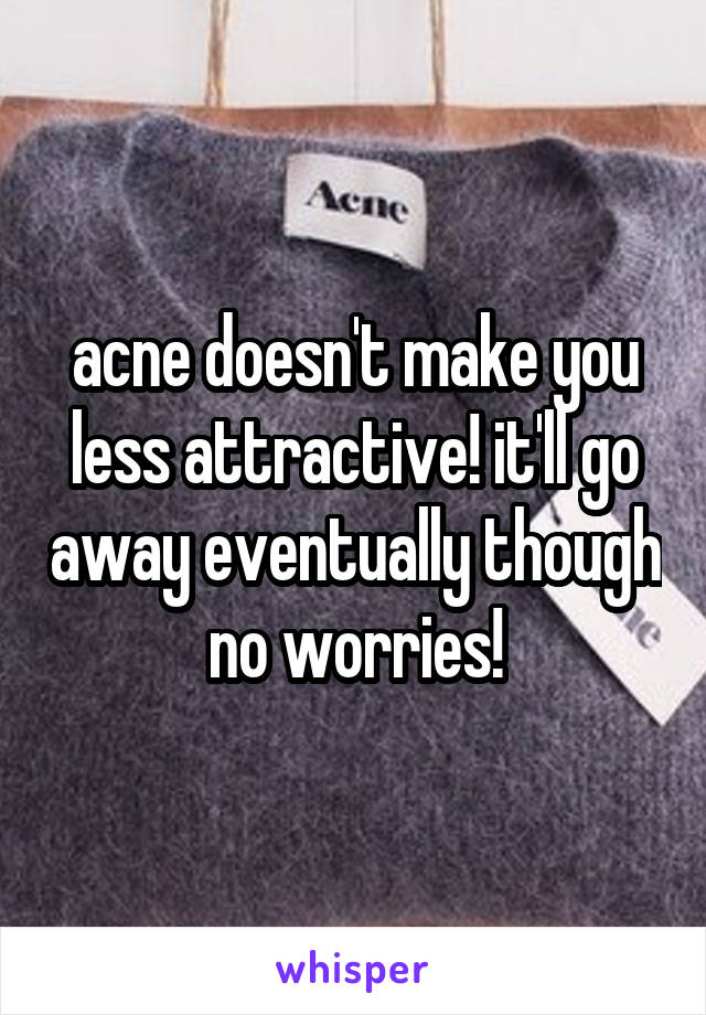 acne doesn't make you less attractive! it'll go away eventually though no worries!