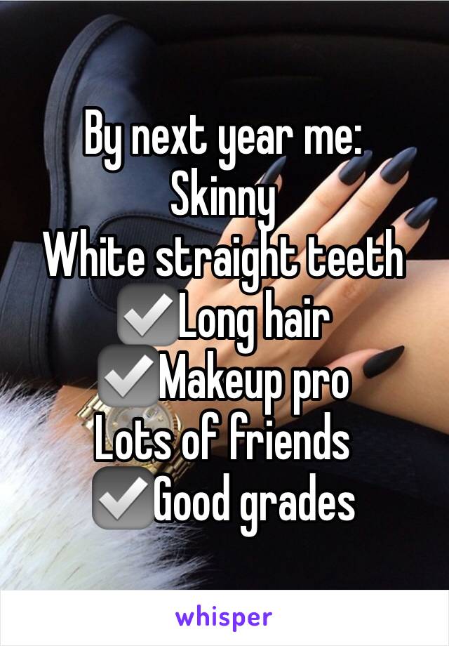 By next year me:
Skinny
White straight teeth
☑️Long hair
☑️Makeup pro
Lots of friends
☑️Good grades