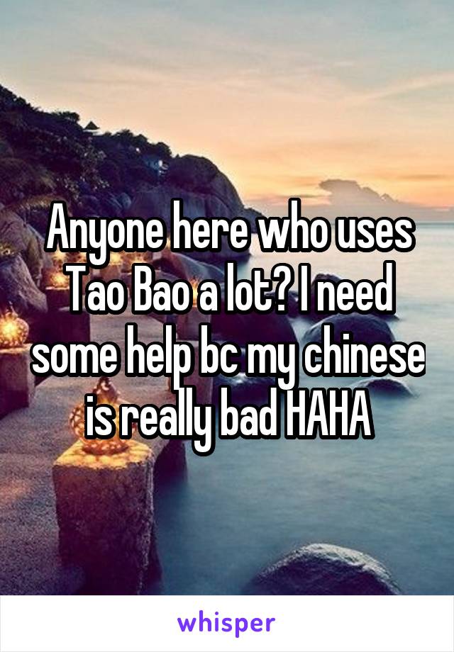 Anyone here who uses Tao Bao a lot? I need some help bc my chinese is really bad HAHA