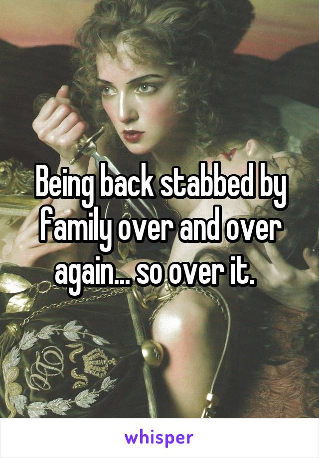 Being back stabbed by family over and over again... so over it.  