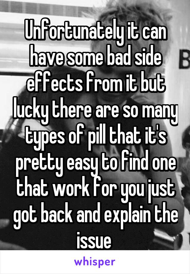 Unfortunately it can have some bad side effects from it but lucky there are so many types of pill that it's pretty easy to find one that work for you just got back and explain the issue 