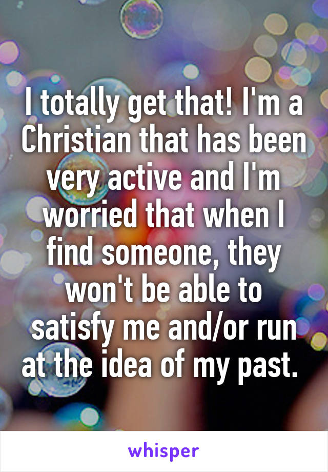 I totally get that! I'm a Christian that has been very active and I'm worried that when I find someone, they won't be able to satisfy me and/or run at the idea of my past. 