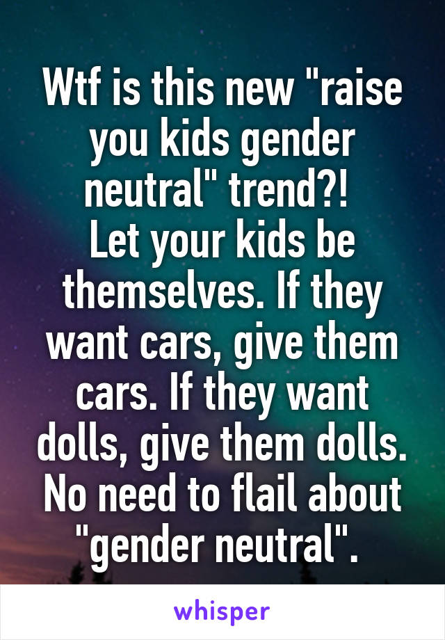Wtf is this new "raise you kids gender neutral" trend?! 
Let your kids be themselves. If they want cars, give them cars. If they want dolls, give them dolls. No need to flail about "gender neutral". 