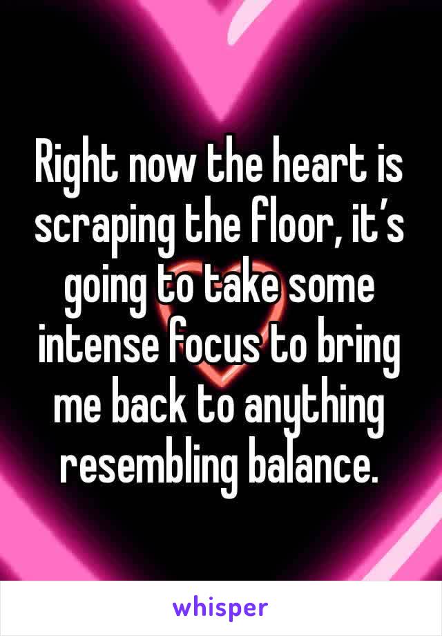 Right now the heart is scraping the floor, it’s going to take some intense focus to bring me back to anything resembling balance.