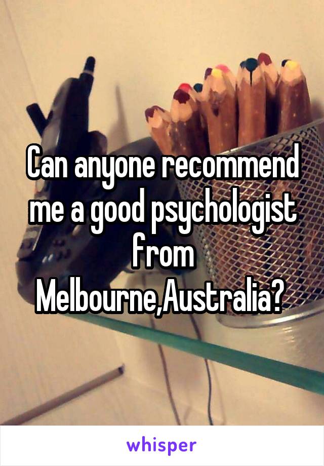 Can anyone recommend me a good psychologist from Melbourne,Australia? 