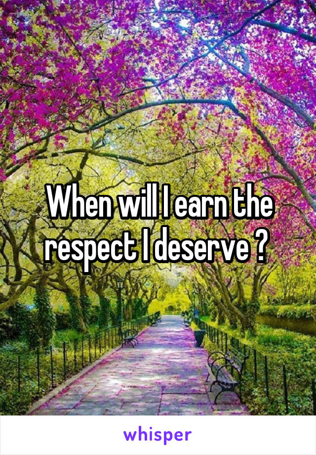 When will I earn the respect I deserve ? 
