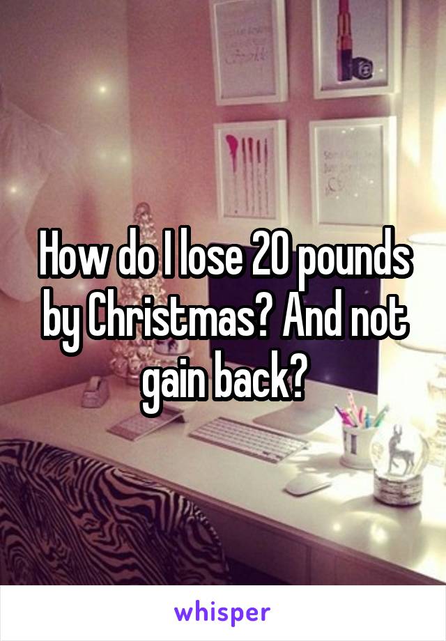 How do I lose 20 pounds by Christmas? And not gain back?