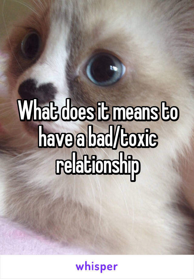What does it means to have a bad/toxic relationship
