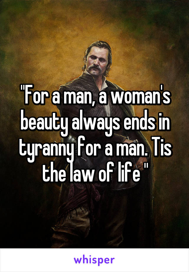 "For a man, a woman's beauty always ends in tyranny for a man. Tis the law of life "
