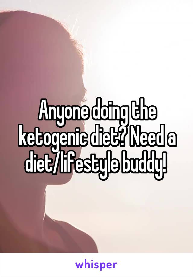 Anyone doing the ketogenic diet? Need a diet/lifestyle buddy! 