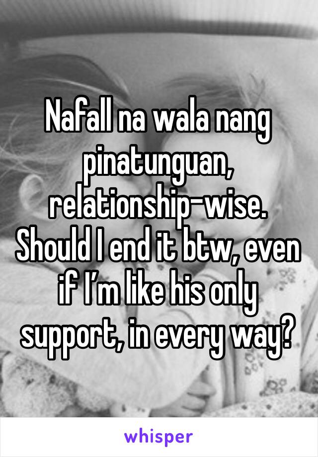 Nafall na wala nang pinatunguan, relationship-wise. Should I end it btw, even if I’m like his only support, in every way?