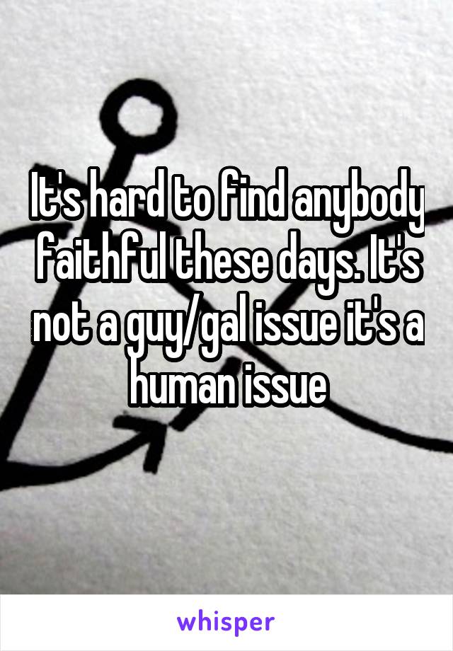 It's hard to find anybody faithful these days. It's not a guy/gal issue it's a human issue
