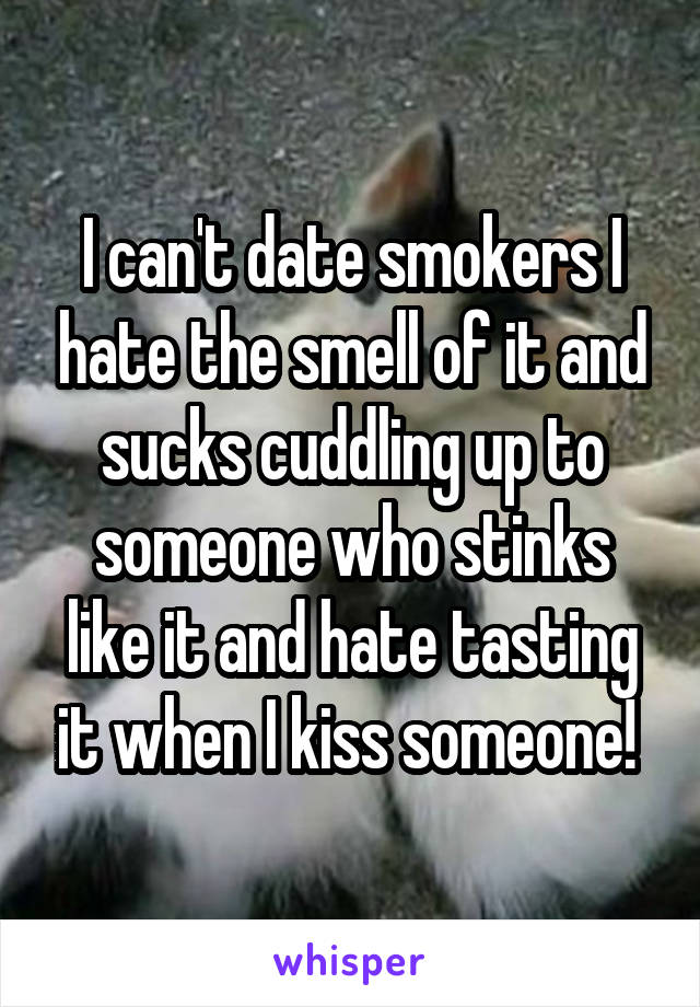 I can't date smokers I hate the smell of it and sucks cuddling up to someone who stinks like it and hate tasting it when I kiss someone! 