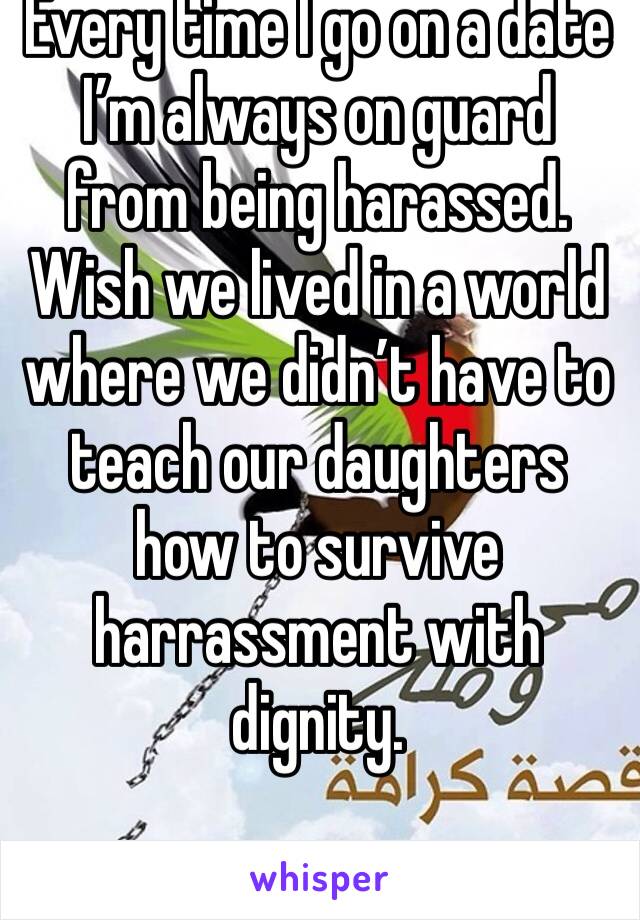 Every time I go on a date I’m always on guard from being harassed. Wish we lived in a world where we didn’t have to teach our daughters how to survive harrassment with dignity. 