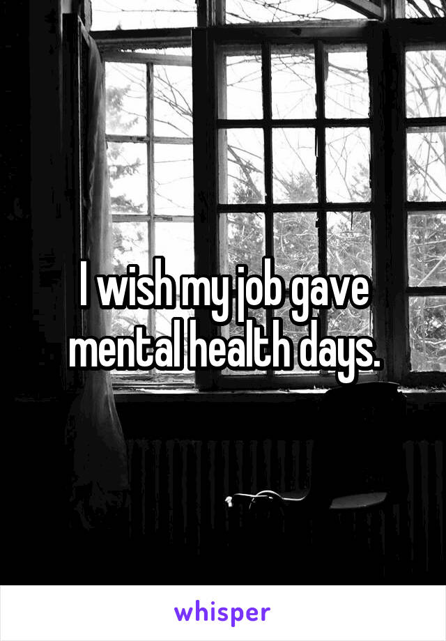 I wish my job gave mental health days.