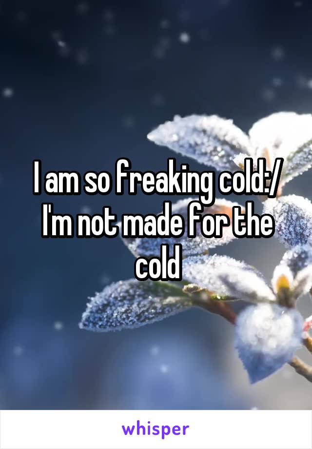 I am so freaking cold:/ I'm not made for the cold