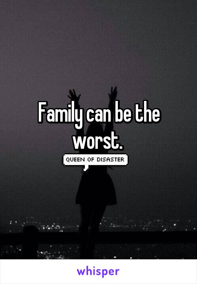 Family can be the worst. 
