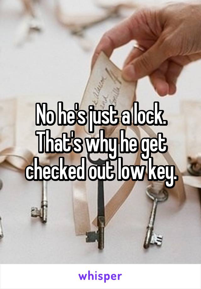 No he's just a lock. That's why he get checked out low key.