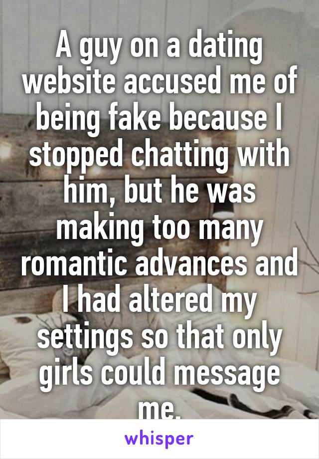A guy on a dating website accused me of being fake because I stopped chatting with him, but he was making too many romantic advances and I had altered my settings so that only girls could message me.