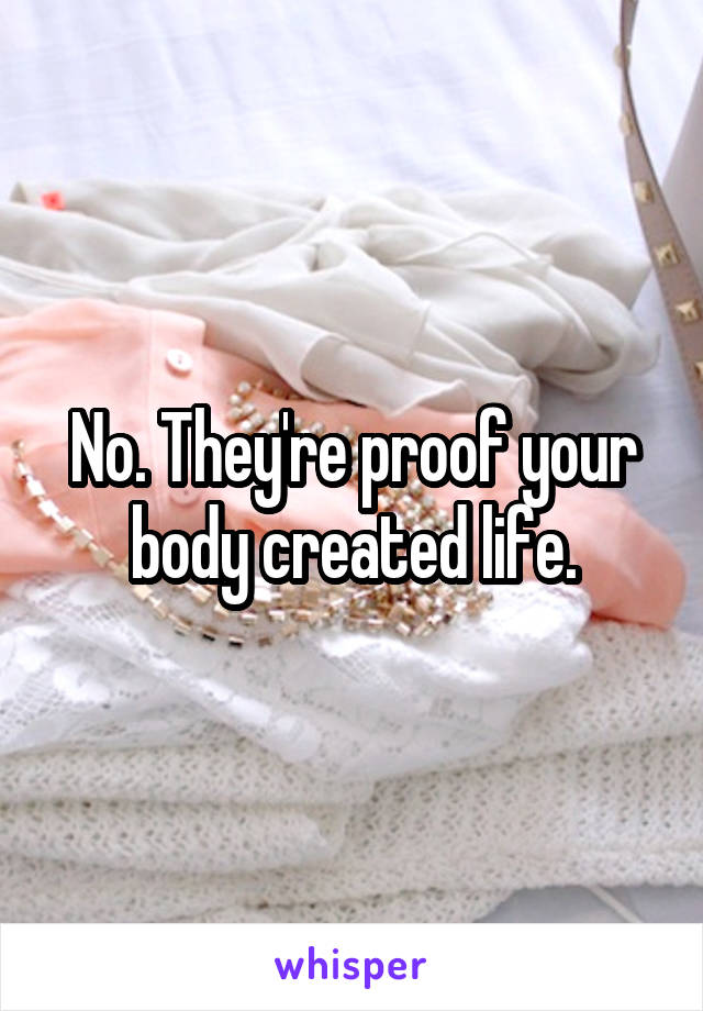 No. They're proof your body created life.