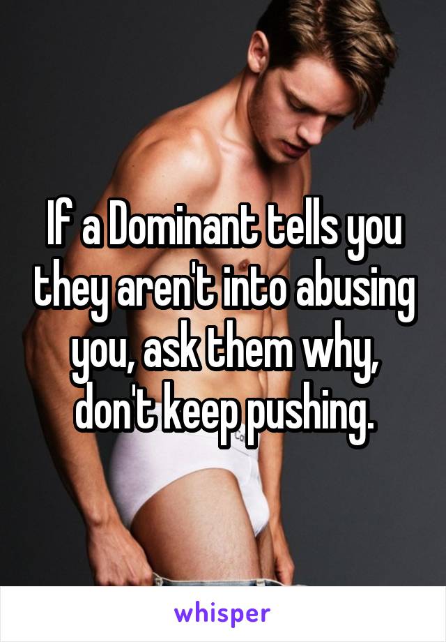 If a Dominant tells you they aren't into abusing you, ask them why, don't keep pushing.