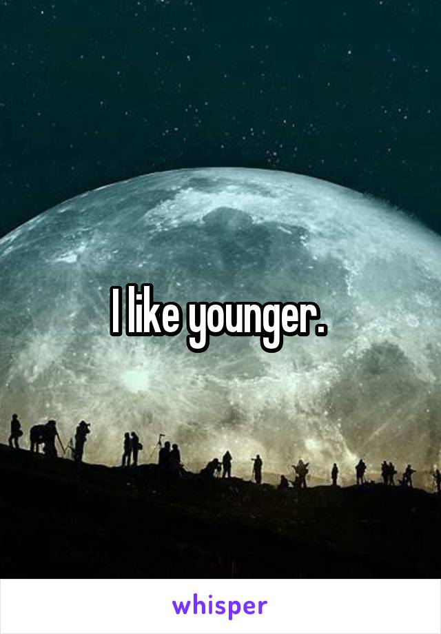 I like younger. 
