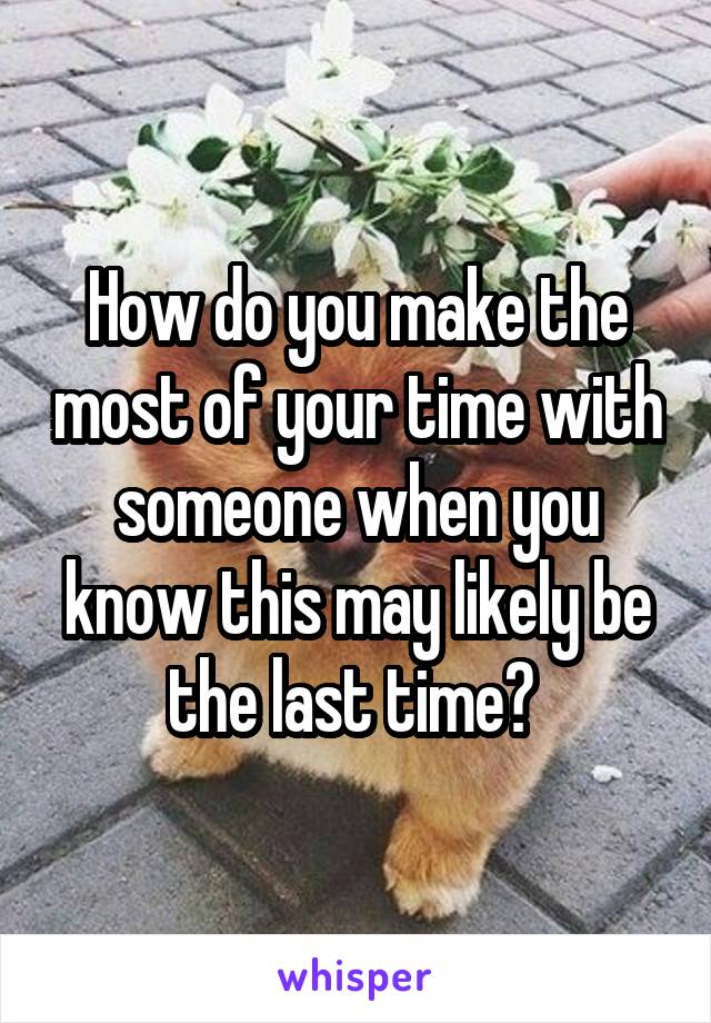 How do you make the most of your time with someone when you know this may likely be the last time? 