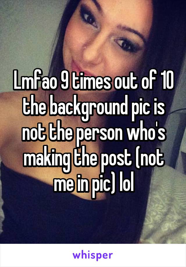 Lmfao 9 times out of 10 the background pic is not the person who's making the post (not me in pic) lol