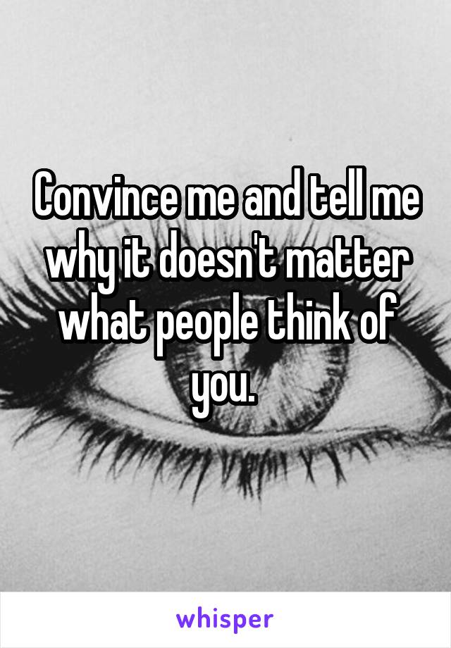 Convince me and tell me why it doesn't matter what people think of you. 
