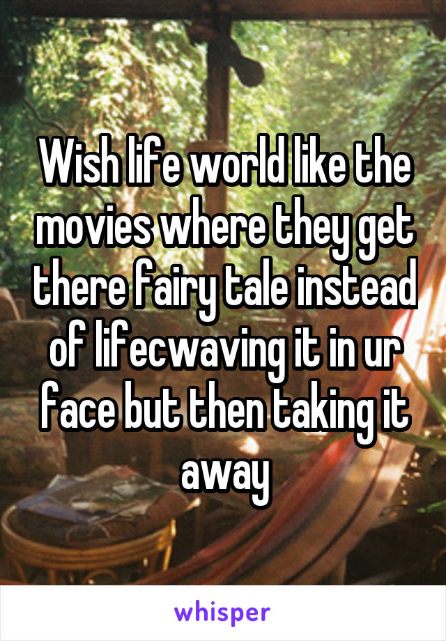 Wish life world like the movies where they get there fairy tale instead of lifecwaving it in ur face but then taking it away
