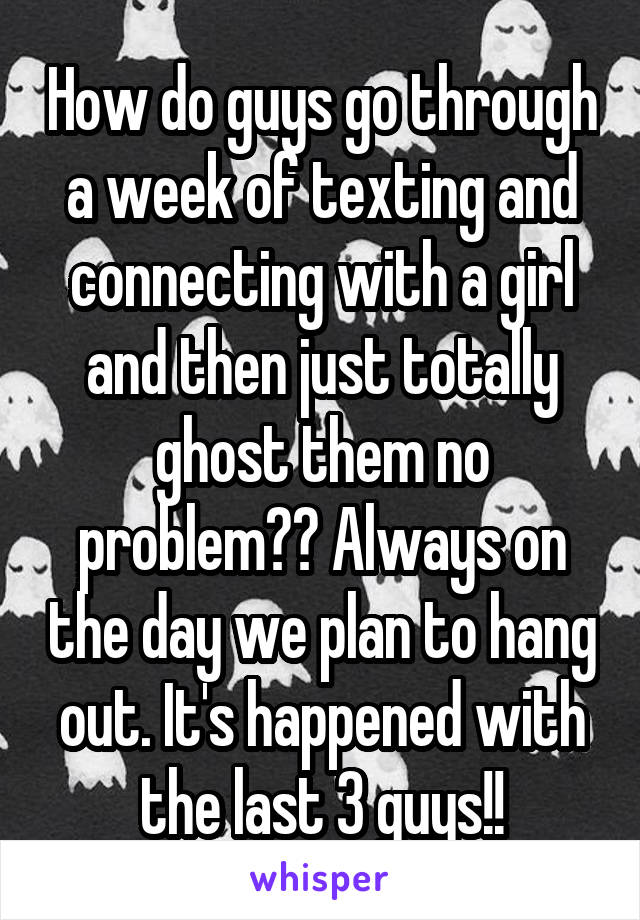 How do guys go through a week of texting and connecting with a girl and then just totally ghost them no problem?? Always on the day we plan to hang out. It's happened with the last 3 guys!!