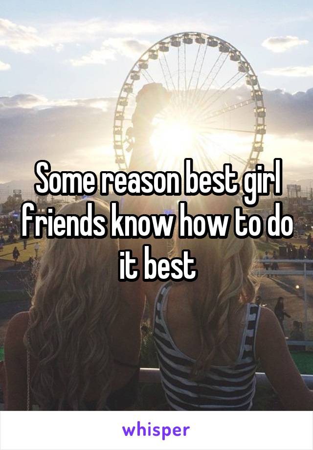 Some reason best girl friends know how to do it best