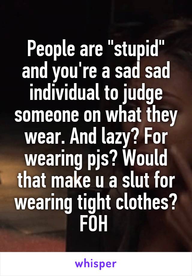 People are "stupid" and you're a sad sad individual to judge someone on what they wear. And lazy? For wearing pjs? Would that make u a slut for wearing tight clothes? FOH 