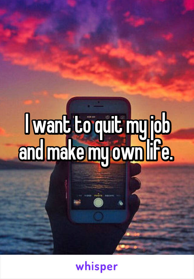 I want to quit my job and make my own life. 