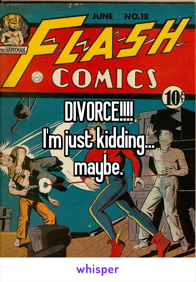 DIVORCE!!!!
I'm just kidding... maybe.