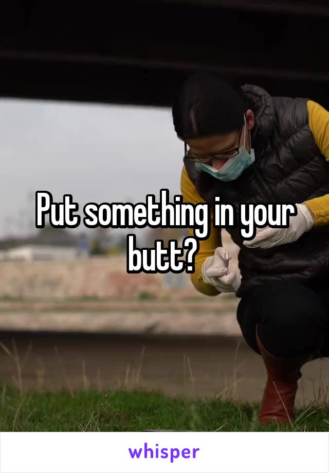 Put something in your butt? 