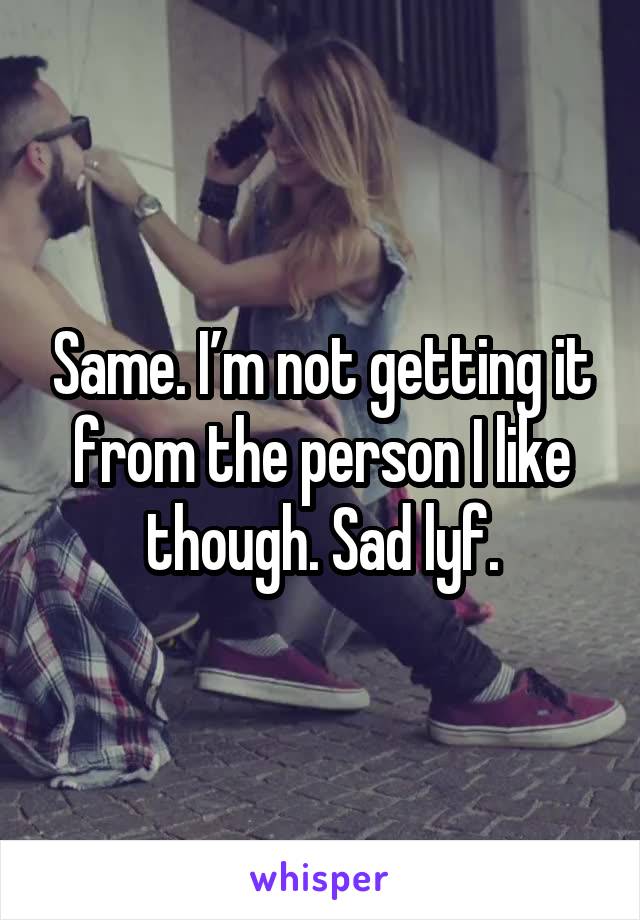 Same. I’m not getting it from the person I like though. Sad lyf.
