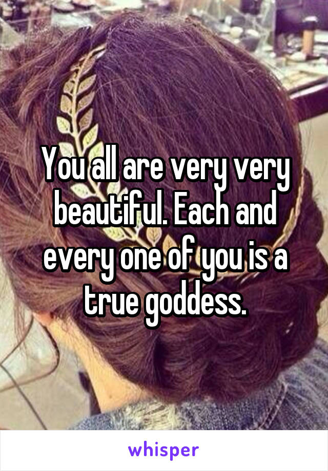 You all are very very beautiful. Each and every one of you is a true goddess.