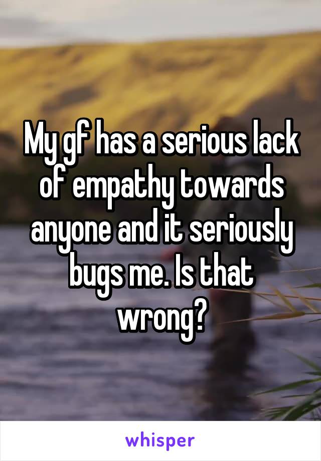 My gf has a serious lack of empathy towards anyone and it seriously bugs me. Is that wrong?