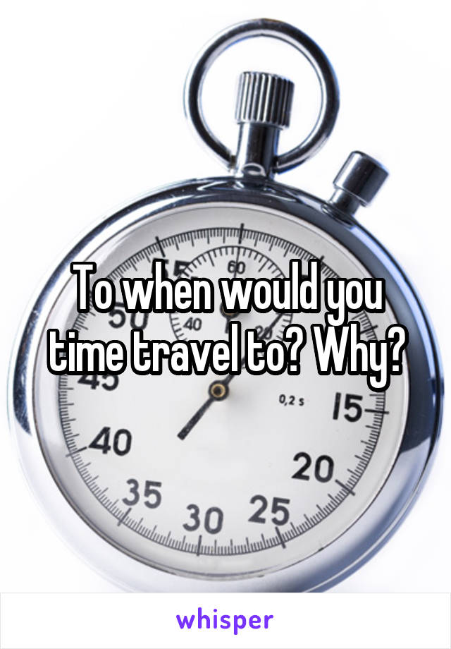 To when would you time travel to? Why?