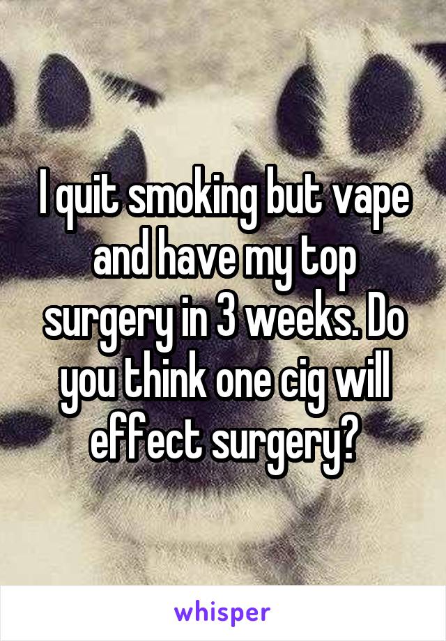 I quit smoking but vape and have my top surgery in 3 weeks. Do you think one cig will effect surgery?