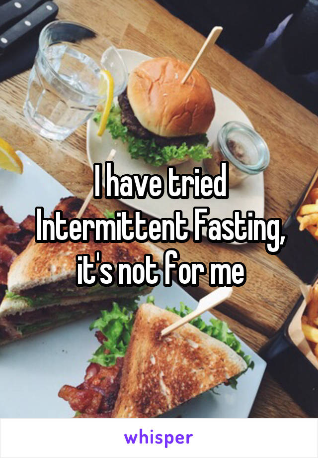 I have tried Intermittent Fasting, it's not for me
